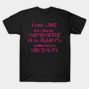 I Eat Cake Because Somewhere it is always someones birthday T-Shirt